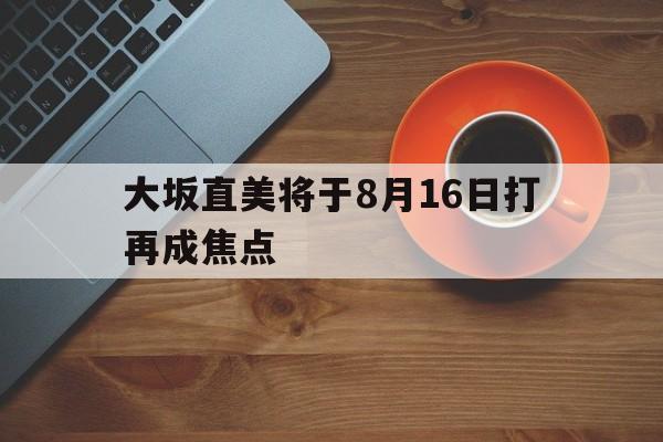 关于大坂直美将于8月16日打再成焦点的信息 关于大坂直美将于8月16日打再成焦点的信息